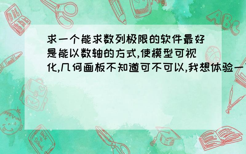 求一个能求数列极限的软件最好是能以数轴的方式,使模型可视化,几何画板不知道可不可以,我想体验一下可视的数学,