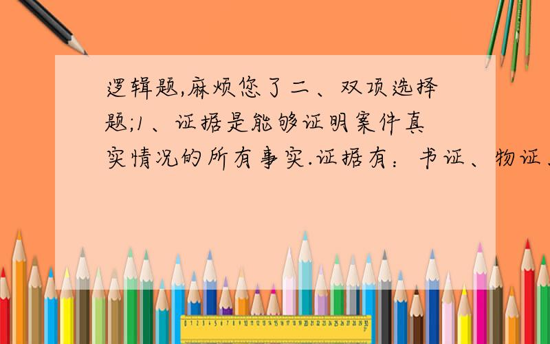 逻辑题,麻烦您了二、双项选择题;1、证据是能够证明案件真实情况的所有事实.证据有：书证、物证、证人证言和勘验笔录.以上关于“证据”的阐述是A、先从内涵定义再作外延划分 B、先作