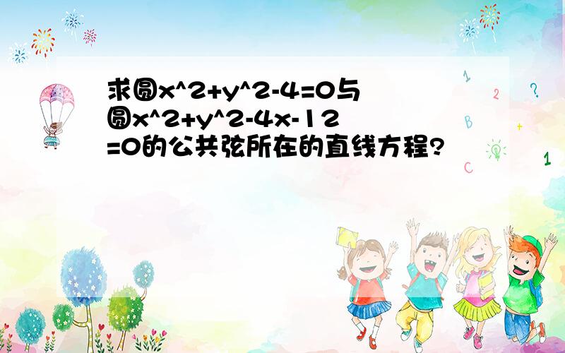 求圆x^2+y^2-4=0与圆x^2+y^2-4x-12=0的公共弦所在的直线方程?