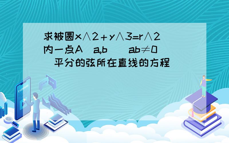 求被圆x∧2＋y∧3=r∧2内一点A（a,b）（ab≠0）平分的弦所在直线的方程