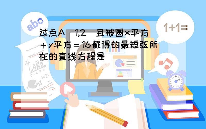 过点A（1,2）且被圆x平方＋y平方＝16截得的最短弦所在的直线方程是