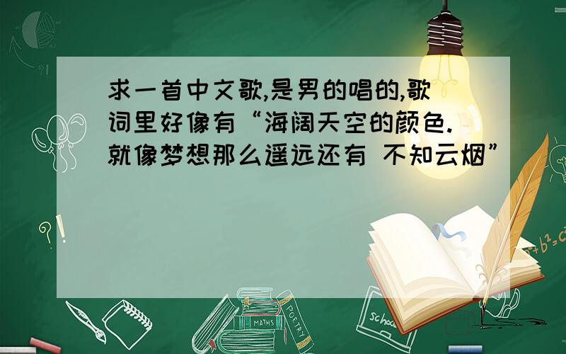 求一首中文歌,是男的唱的,歌词里好像有“海阔天空的颜色.就像梦想那么遥远还有 不知云烟”