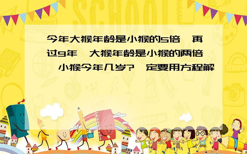 今年大猴年龄是小猴的5倍,再过9年,大猴年龄是小猴的两倍,小猴今年几岁?一定要用方程解