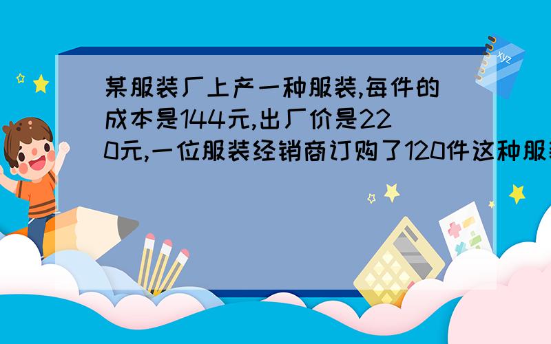 某服装厂上产一种服装,每件的成本是144元,出厂价是220元,一位服装经销商订购了120件这种服装,并提出“如果每件的出厂价每降低2元,我就多订购6件”.按经销商的要求,这个服装厂售出多少件