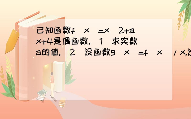 已知函数f(x)=x^2+ax+4是偶函数.(1)求实数a的值,(2)设函数g(x)=f(x)/x,试判断g(x)在【2,+无限)上的单调性并说明理由.