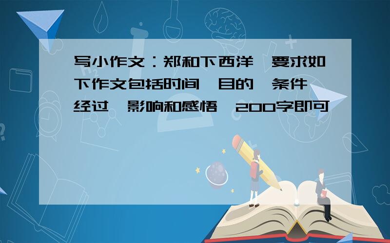 写小作文：郑和下西洋,要求如下作文包括时间、目的、条件、经过、影响和感悟,200字即可