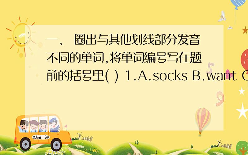 一、 圈出与其他划线部分发音不同的单词,将单词编号写在题前的括号里( ) 1.A.socks B.want C.what D.water( ) 2.A.dear B.there C.chair D.where( ) 3.A.grow B.flower C.brown D.down( ) 4.A.next B.head C.hand D.guest( ) 5.A.raindr