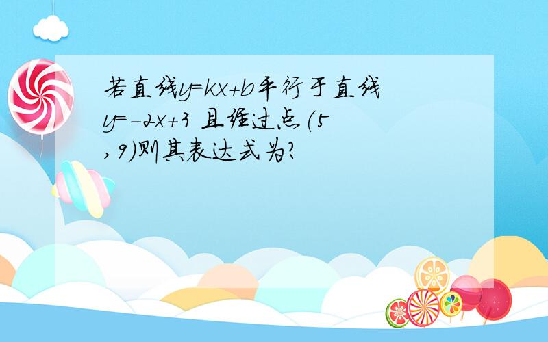 若直线y=kx+b平行于直线y=-2x+3 且经过点(5,9)则其表达式为?