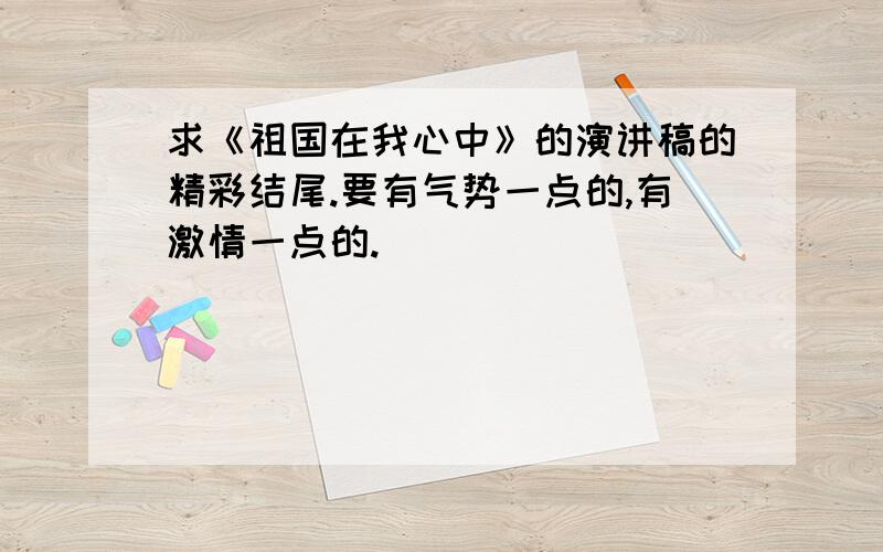 求《祖国在我心中》的演讲稿的精彩结尾.要有气势一点的,有激情一点的.