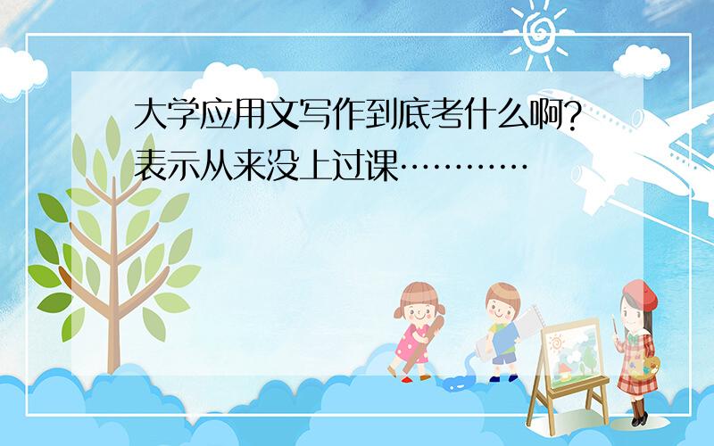 大学应用文写作到底考什么啊?表示从来没上过课…………