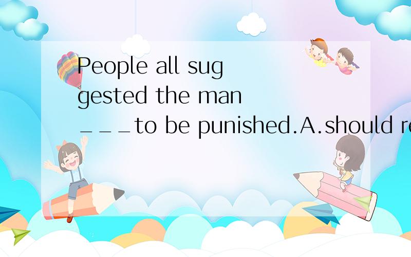 People all suggested the man___to be punished.A.should refer B.refers C.referred D.referring