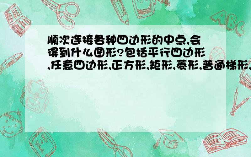 顺次连接各种四边形的中点,会得到什么图形?包括平行四边形,任意四边形,正方形,矩形,菱形,普通梯形,直角梯形,等腰梯形． 有几个就请给我几个,人多力量大嘛 给得最多的,