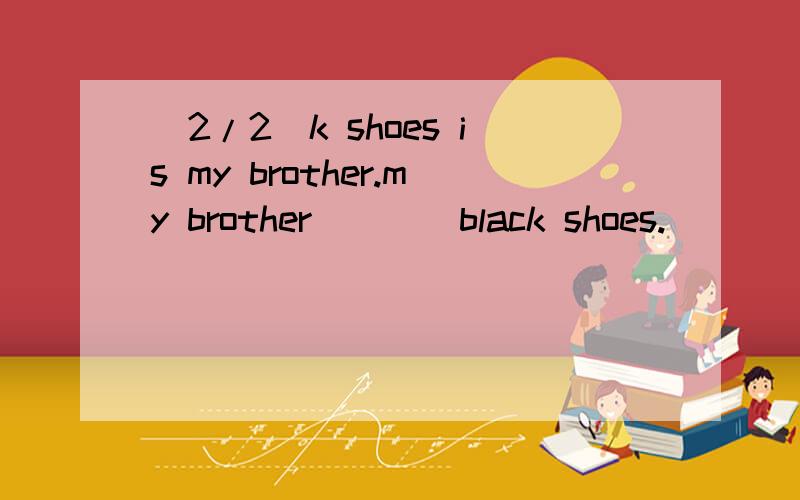 (2/2)k shoes is my brother.my brother()()black shoes.