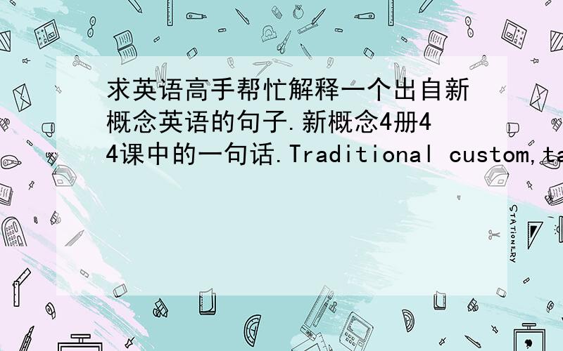 求英语高手帮忙解释一个出自新概念英语的句子.新概念4册44课中的一句话.Traditional custom,taken the world over,is a mass of ditailed behavior more astonishing than what any one person can ever evolve in individual actions,n