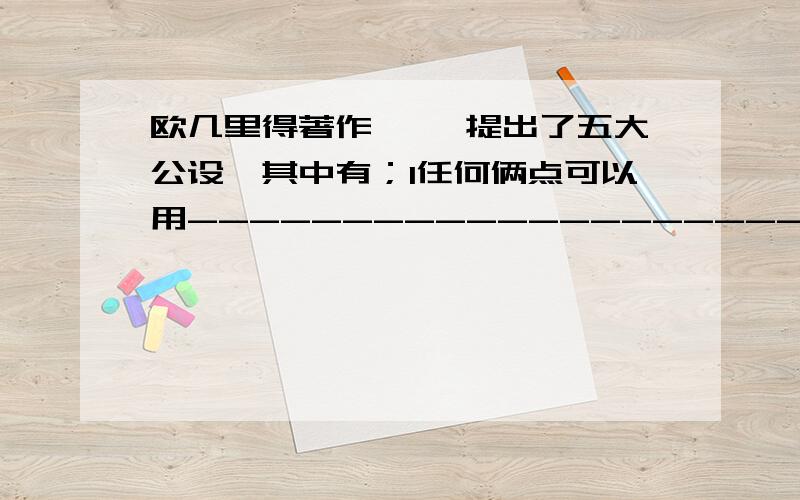 欧几里得著作【 】提出了五大公设,其中有；1任何俩点可以用----------------------连接；2任何线段可以不-----------------；3给定任意线段,可以以其一个端点作为---------------------------,该线段作为---