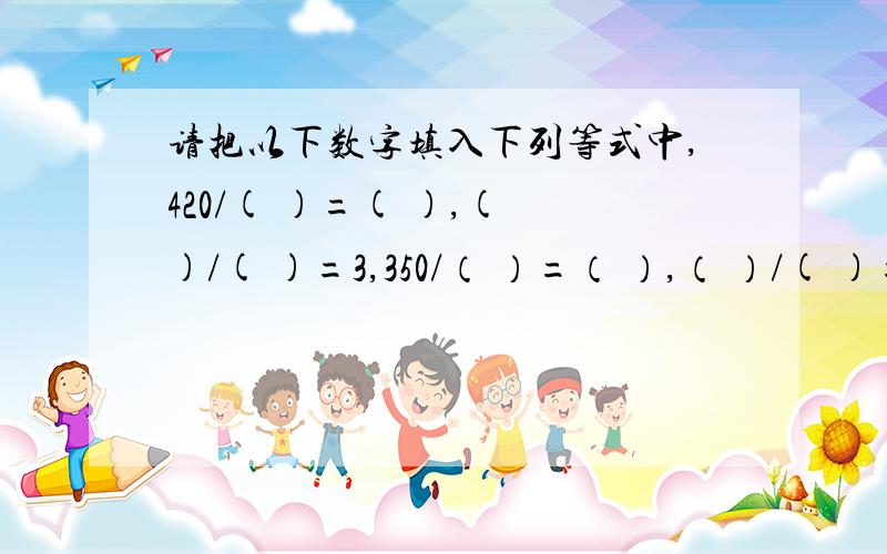 请把以下数字填入下列等式中,420/( )=( ),( )/( )=3,350/（ ）=（ ）,（ ）/( )=9.数字有6 ,80 ,50 ,70 ,150 ,240 ,5 ,720 .每个数字只能用一次.