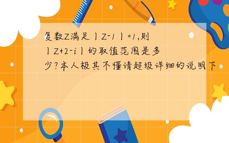 复数Z满足丨Z-1丨=1,则丨Z+2-i丨的取值范围是多少?本人极其不懂请超级详细的说明下