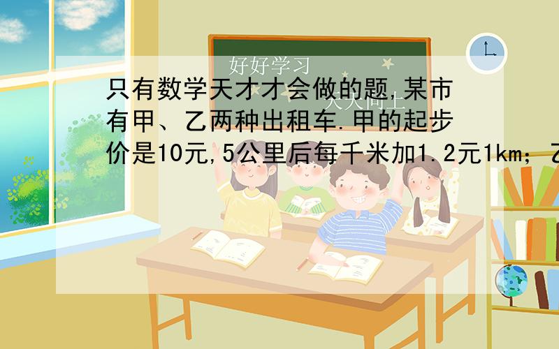 只有数学天才才会做的题,某市有甲、乙两种出租车.甲的起步价是10元,5公里后每千米加1.2元1km；乙：起步价为8元,5公里后每千米加1.4元1km.若你打算乘车去X km外的郊外,你选哪类车?（有三种解