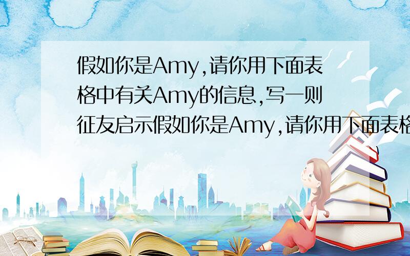 假如你是Amy,请你用下面表格中有关Amy的信息,写一则征友启示假如你是Amy,请你用下面表格中有关Amy的信息,写一则征友启事.（表格中的信息须都用上并可适当发挥）（80~100词）NameAmyAge13FromPari