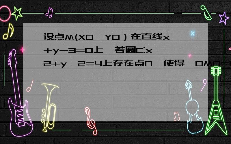 设点M(X0,Y0）在直线x+y-3=0上,若圆C:x^2+y^2=4上存在点N,使得∠OMN=60°设点M(X0,Y0)在直线x+y-3=0上,若圆C:x^2+y^2=4上存在点N,使得∠OMN=60°（O为坐标原点）,则X0的取值范围