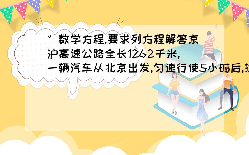 °数学方程.要求列方程解答京沪高速公路全长1262千米,一辆汽车从北京出发,匀速行使5小时后,提速20千米/时 又匀速行使5小时后,减速10千米/时,又匀速行使5小时后,到达上海.（1）求各段时间的