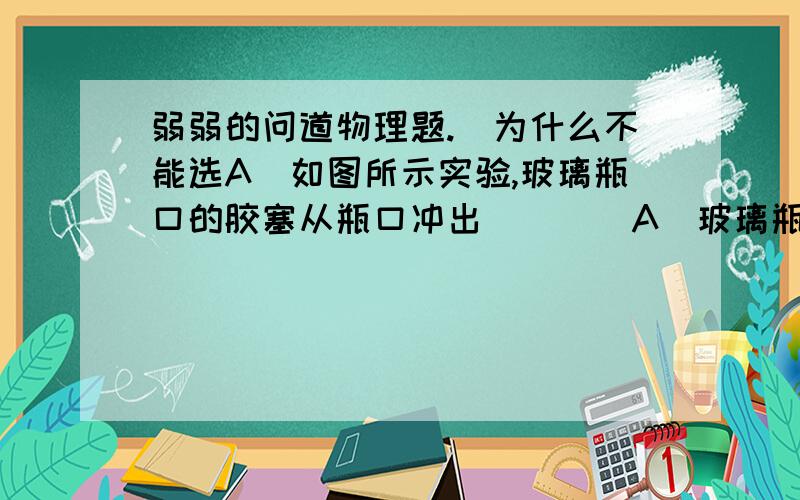 弱弱的问道物理题.（为什么不能选A）如图所示实验,玻璃瓶口的胶塞从瓶口冲出（　　）A．玻璃瓶内和瓶口出现的白雾是水蒸气 B．胶塞冲出前,气筒不断从瓶内抽气 C．能量转化情况与内燃