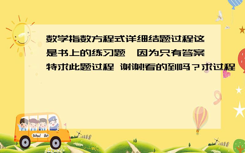 数学指数方程式详细结题过程这是书上的练习题,因为只有答案特求此题过程 谢谢!看的到吗？求过程