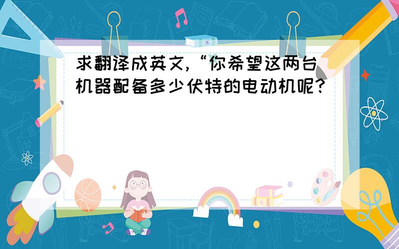 求翻译成英文,“你希望这两台机器配备多少伏特的电动机呢?