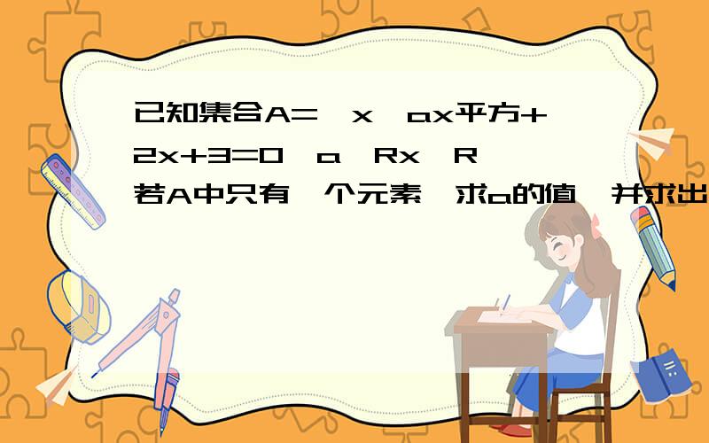 已知集合A=｛x丨ax平方+2x+3=0,a∈Rx∈R｝若A中只有一个元素,求a的值,并求出这个元素