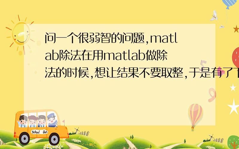 问一个很弱智的问题,matlab除法在用matlab做除法的时候,想让结果不要取整,于是有了下面的过程：format long>> A1 = I21(300,400);%这里不要管,是要算两个矩阵的除法,我从里面各选了一个数%>> A2 = I31(3