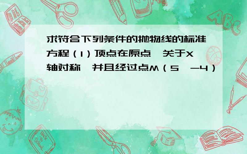 求符合下列条件的抛物线的标准方程（1）顶点在原点,关于X轴对称,并且经过点M（5,-4）