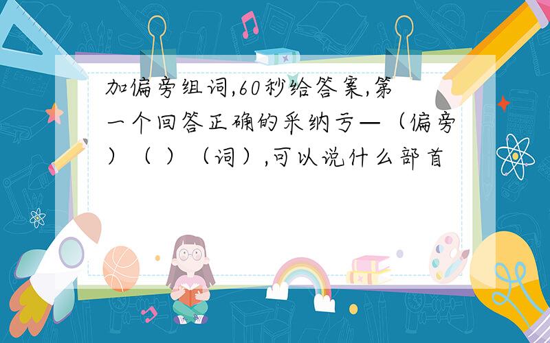 加偏旁组词,60秒给答案,第一个回答正确的采纳亏—（偏旁）（ ）（词）,可以说什么部首