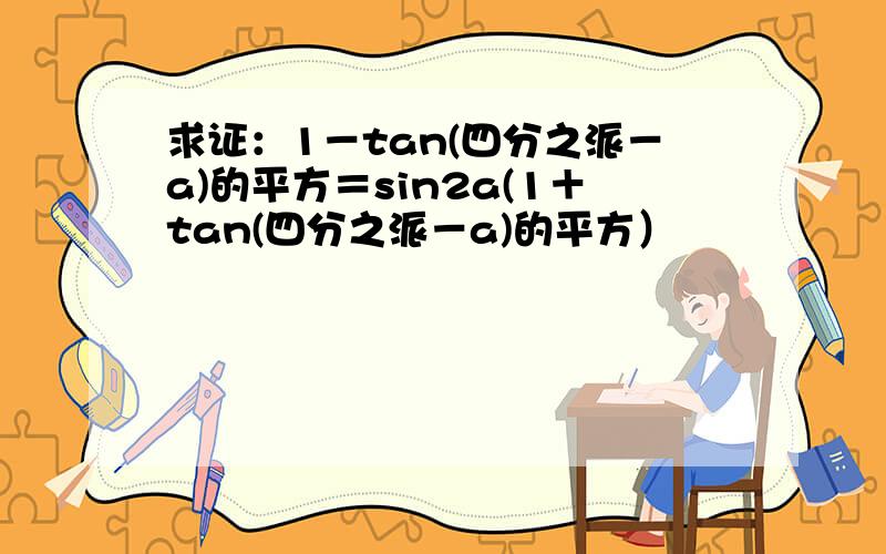 求证：1－tan(四分之派－a)的平方＝sin2a(1＋tan(四分之派－a)的平方）