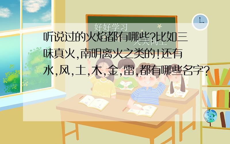 听说过的火焰都有哪些?比如三味真火,南明离火之类的!还有水,风,土,木,金,雷,都有哪些名字?