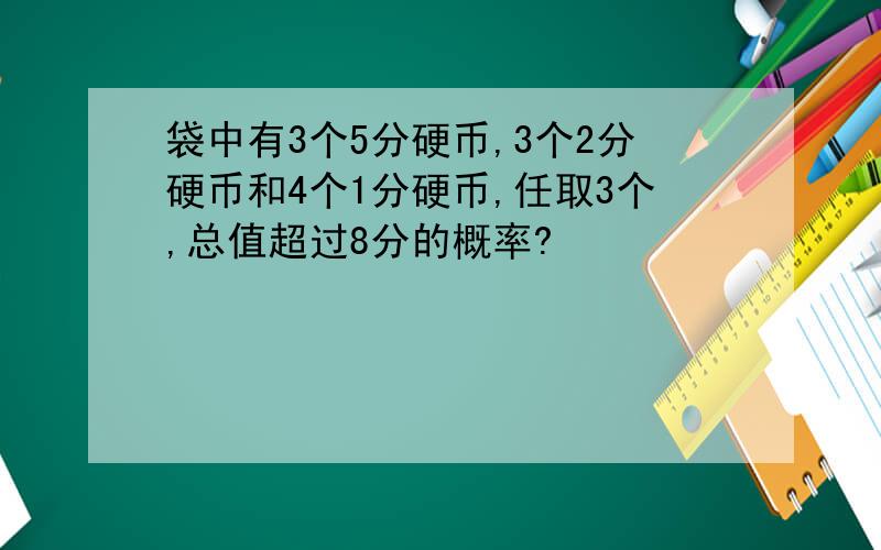 袋中有3个5分硬币,3个2分硬币和4个1分硬币,任取3个,总值超过8分的概率?