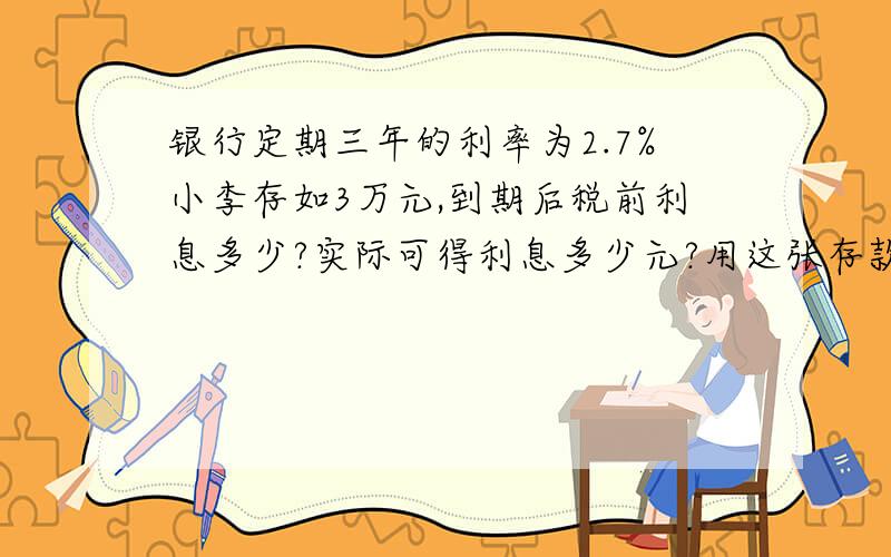 银行定期三年的利率为2.7%小李存如3万元,到期后税前利息多少?实际可得利息多少元?用这张存款单他最多可取走多少元?针织厂检验产品,抽查了一些羊毛衫,合格的有1491件,不合格的有9件,求不