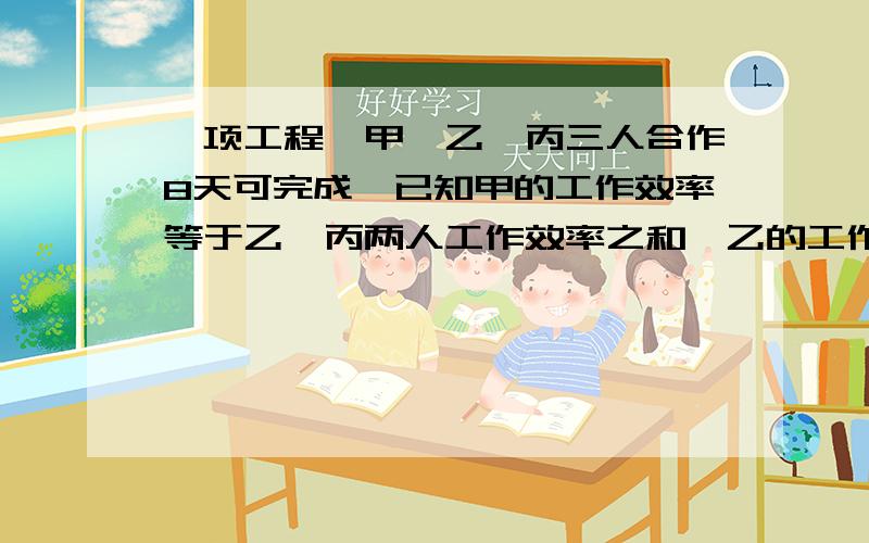 一项工程,甲、乙、丙三人合作8天可完成,已知甲的工作效率等于乙、丙两人工作效率之和,乙的工作效率相当于甲、丙两人工作效率之和的1/2.这项工作如果由丙单独完成,需要多少时间?