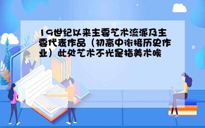 19世纪以来主要艺术流派及主要代表作品（初高中衔接历史作业）此处艺术不光是指美术唉