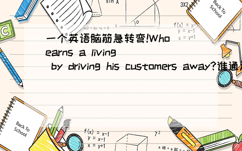 一个英语脑筋急转弯!Who earns a living by driving his customers away?谁通过驾驶他的顾客赢得生活?还有几个问题：What stars with E,ends with E and only has one letter?也是脑筋急转弯!Where do you find giant snails?也