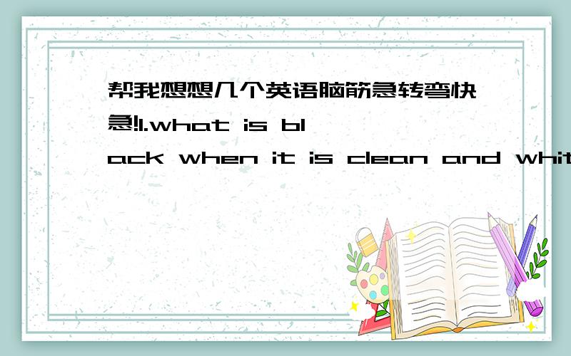 帮我想想几个英语脑筋急转弯快急!1.what is black when it is clean and white when it is dirty?2.what never asks questions but always gets answers?3.where does afternoon always come before morning?4.three men are under one umbrella,but non