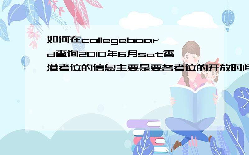 如何在collegeboard查询2010年6月sat香港考位的信息主要是要各考位的开放时间和有没有报满之类的其他的渠道也可以