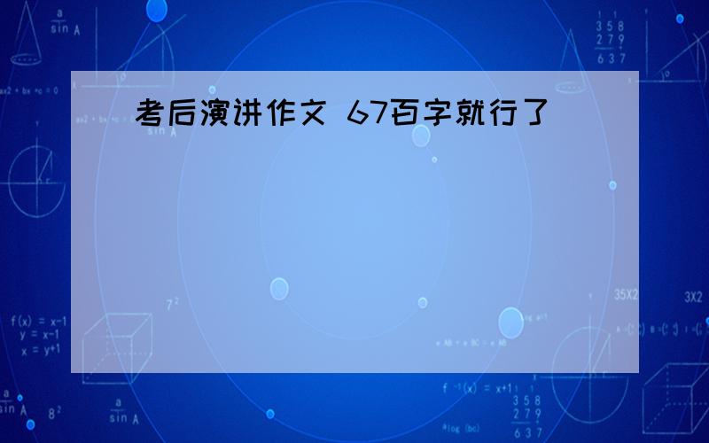 考后演讲作文 67百字就行了