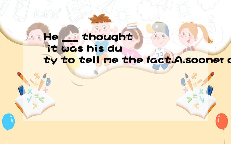 He ___ thought it was his duty to tell me the fact.A.sooner or later B.more or less C.whether or not D.something or otherWhich one?why?A错在哪里?