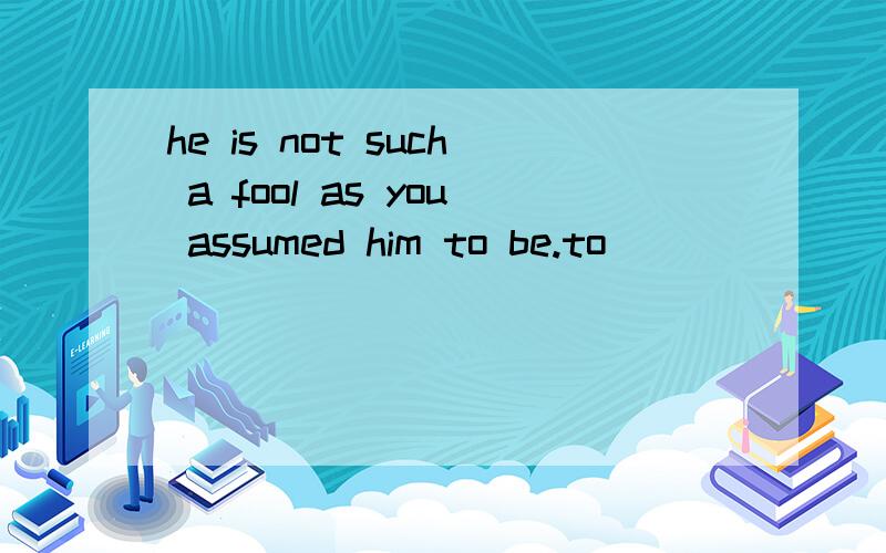he is not such a fool as you assumed him to be.to