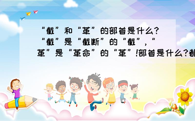 “截”和“革”的部首是什么?“截”是“截断”的“截”,“革”是“革命”的“革”!部首是什么?都要!