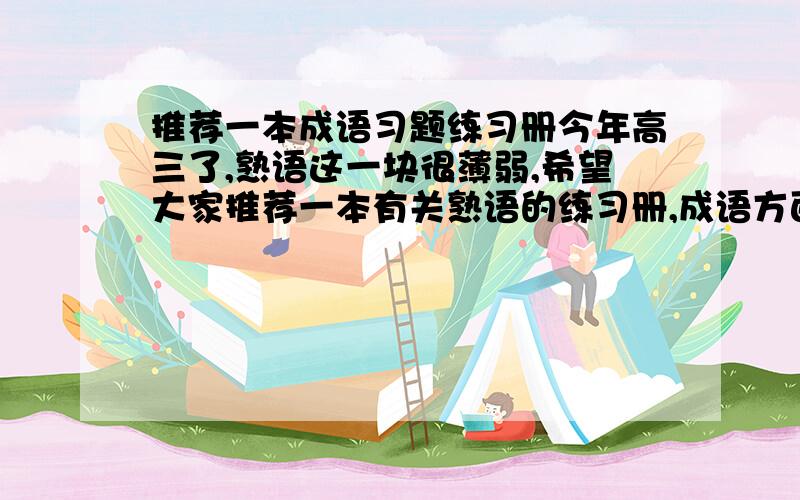 推荐一本成语习题练习册今年高三了,熟语这一块很薄弱,希望大家推荐一本有关熟语的练习册,成语方面的多一点,最好有详细的解析.