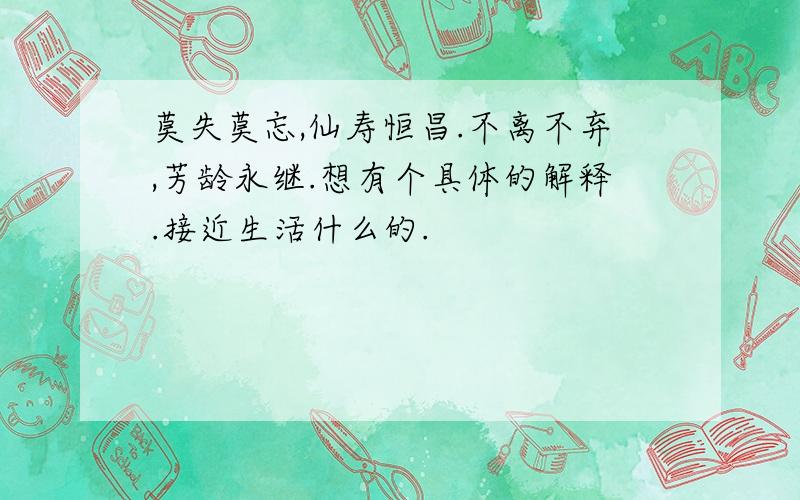 莫失莫忘,仙寿恒昌.不离不弃,芳龄永继.想有个具体的解释.接近生活什么的.