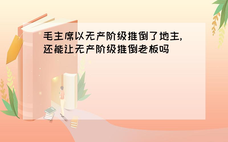 毛主席以无产阶级推倒了地主,还能让无产阶级推倒老板吗