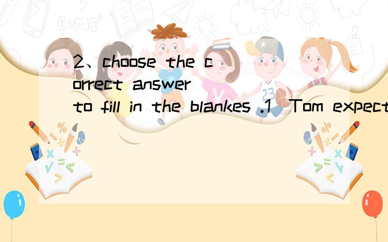 2、choose the correct answer to fill in the blankes .1)Tom expected _(to invite /to be invited...2、choose the correct answer to fill in the blankes .1)Tom expected _(to invite /to be invited )to the dinner ,but he was not .2)she hopes _(to pass /t