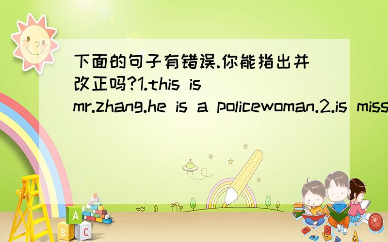 下面的句子有错误.你能指出并改正吗?1.this is mr.zhang.he is a policewoman.2.is miss li a clerk?yes,he is.3.look at the robot.they're big.